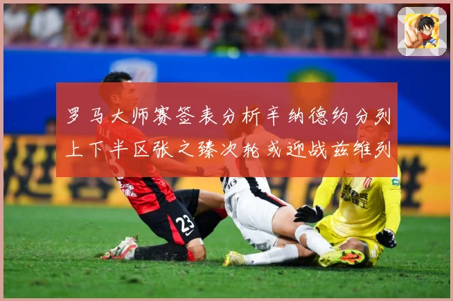 罗马大师赛签表分析辛纳德约分列上下半区张之臻次轮或迎战兹维列赛场观察