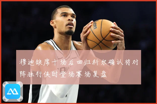 穆迪缺席十场后回归科尔确认将对阵独行侠时登场赛场复盘
