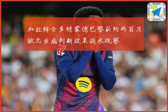 加杜转会多特蒙德巴黎获约两百万欧元分成判断效果战术观察