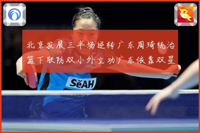 北京发展三半场逆转广东周琦统治篮下联防双小外立功广东依靠双星支专题观察