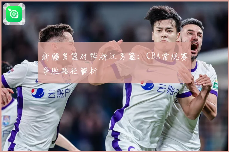 新疆男篮对阵浙江男篮：CBA常规赛争胜路径解析