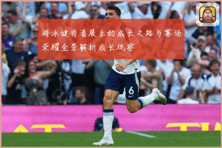 游泳健将潘展乐的成长之路与赛场荣耀全景解析成长观察