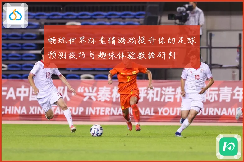 畅玩世界杯竞猜游戏提升你的足球预测技巧与趣味体验数据研判