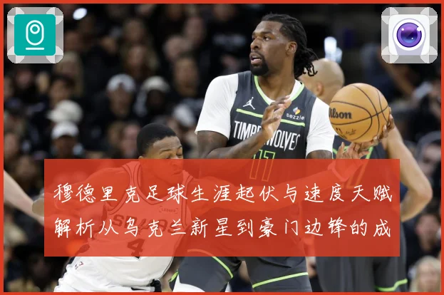 穆德里克足球生涯起伏与速度天赋解析从乌克兰新星到豪门边锋的成长之路
