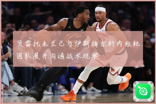 莫雷托米兰已与伊斯梅尔科内经纪团队展开沟通战术观察