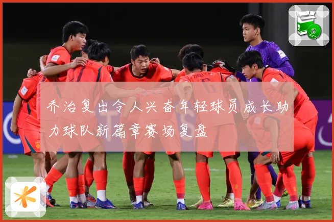 乔治复出令人兴奋年轻球员成长助力球队新篇章赛场复盘