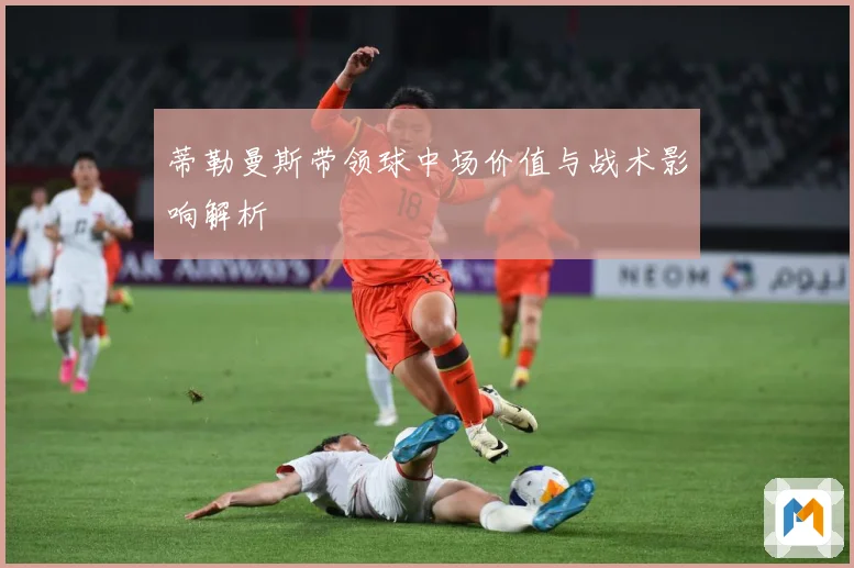 蒂勒曼斯带领球中场价值与战术影响解析