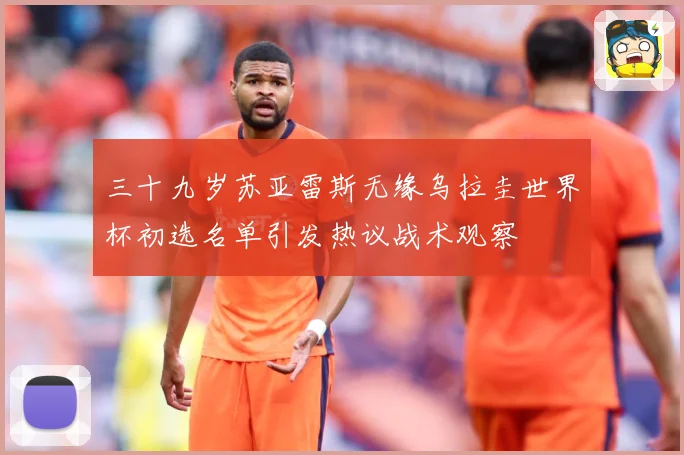 三十九岁苏亚雷斯无缘乌拉圭世界杯初选名单引发热议战术观察