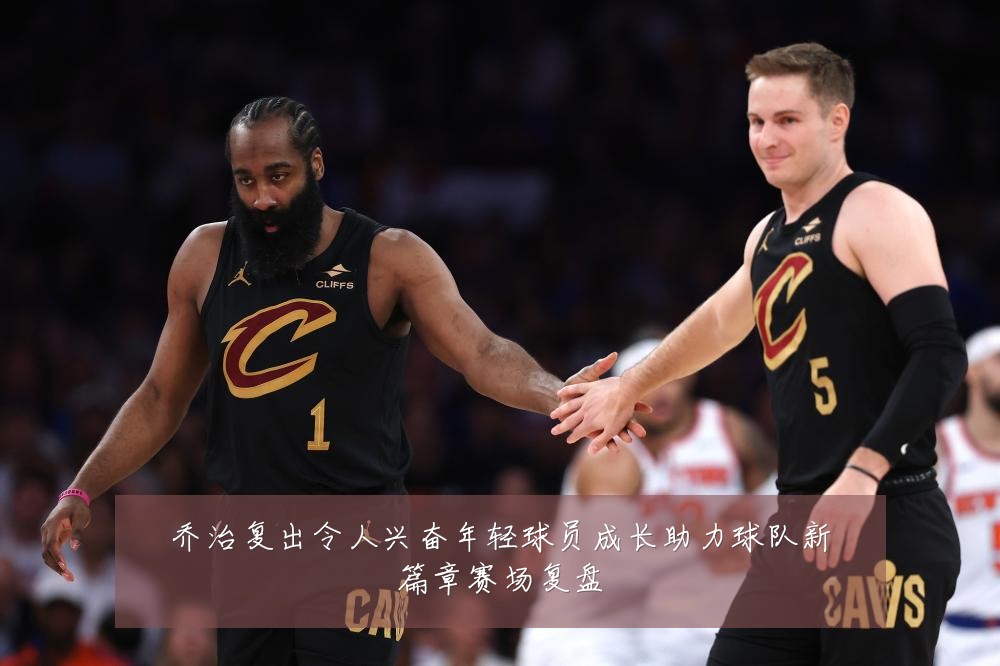 乔治复出令人兴奋年轻球员成长助力球队新篇章赛场复盘