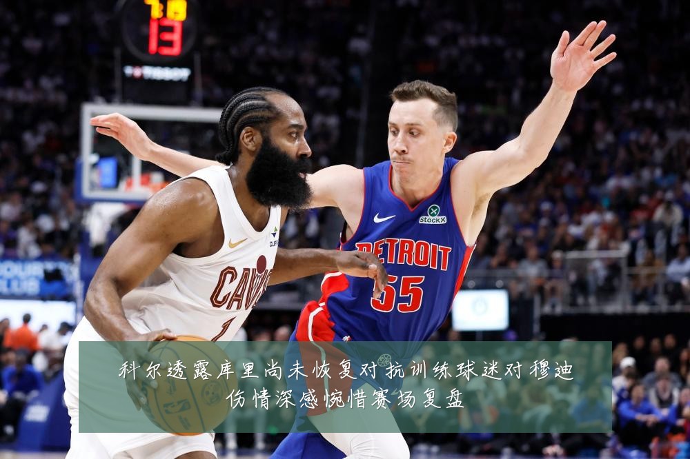 科尔透露库里尚未恢复对抗训练球迷对穆迪伤情深感惋惜赛场复盘