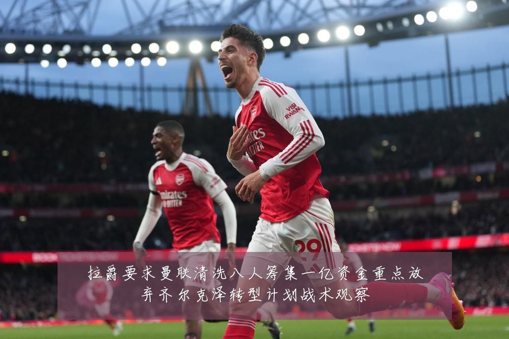 拉爵要求曼联清洗八人筹集一亿资金重点放弃齐尔克泽转型计划战术观察