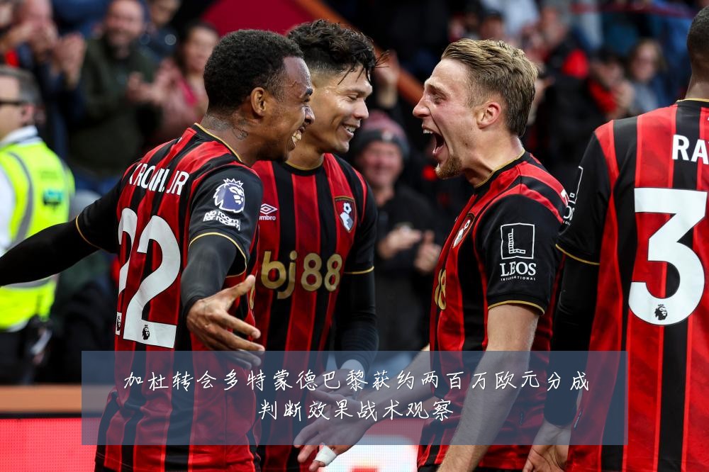 加杜转会多特蒙德巴黎获约两百万欧元分成判断效果战术观察