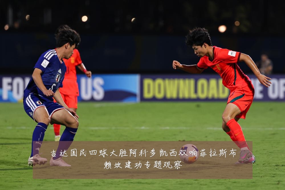 吉达国民四球大胜阿科多凯西双响菲拉斯布赖坎建功专题观察