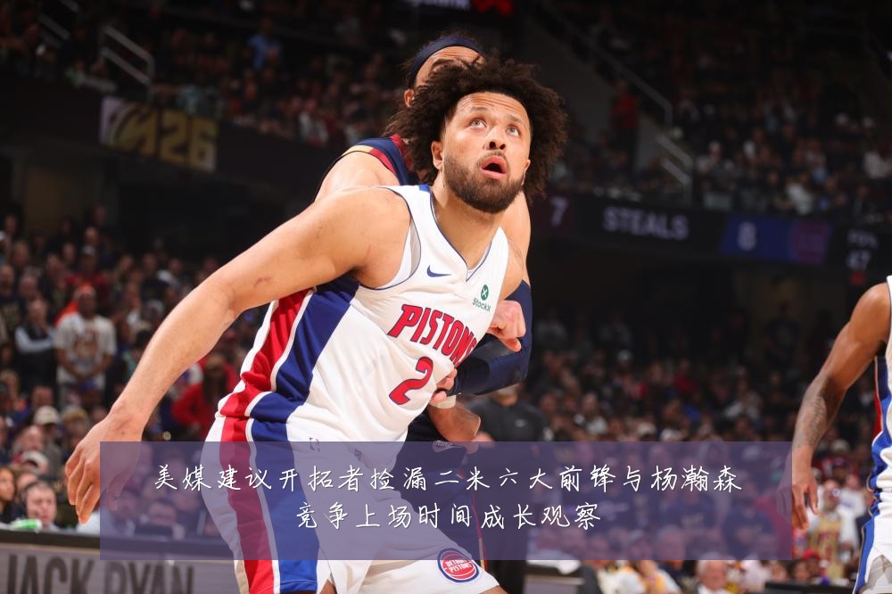 美媒建议开拓者捡漏二米六大前锋与杨瀚森竞争上场时间成长观察
