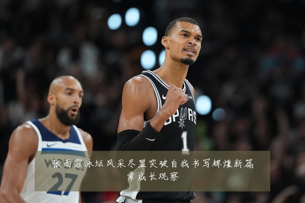 张雨霏泳坛风采尽显突破自我书写辉煌新篇章成长观察